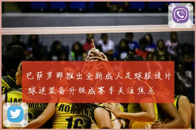 巴萨罗那推出全新成人足球服设计 球迷装备升级成赛季关注焦点