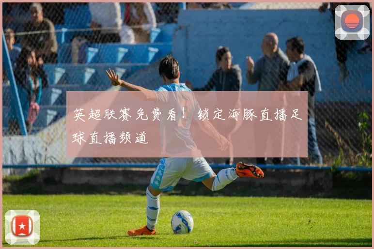 英超联赛免费看！锁定海豚直播足球直播频道