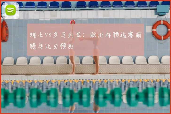 瑞士vs罗马利亚：欧洲杯预选赛前瞻与比分预测