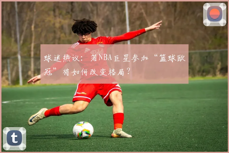 球迷热议：若NBA巨星参加“篮球欧冠”将如何改变格局？