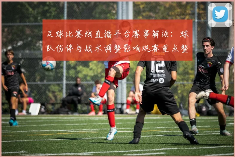 足球比赛线直播平台赛事解读：球队伤停与战术调整影响观赛重点整理