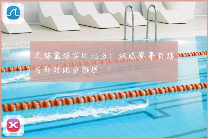 足球篮球实时比分:权威赛事直播与即时比分推送