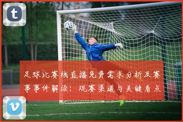 足球比赛线直播免费需求分析及赛事事件解读：观赛渠道与关键看点综合整理