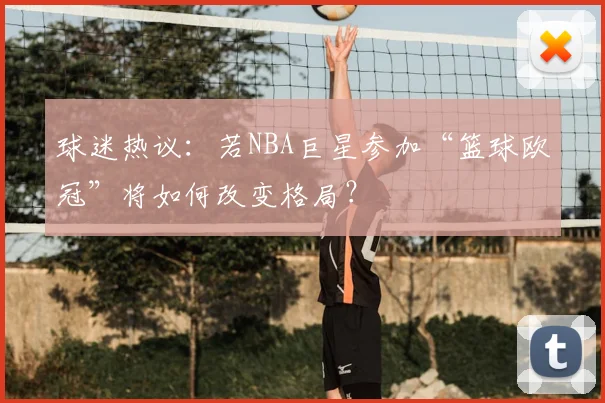 球迷热议：若NBA巨星参加“篮球欧冠”将如何改变格局？