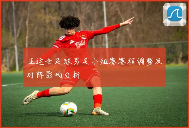 亚运会足球男足小组赛赛程调整及对阵影响分析