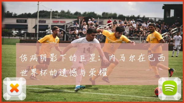 伤病阴影下的巨星：内马尔在巴西世界杯的遗憾与荣耀