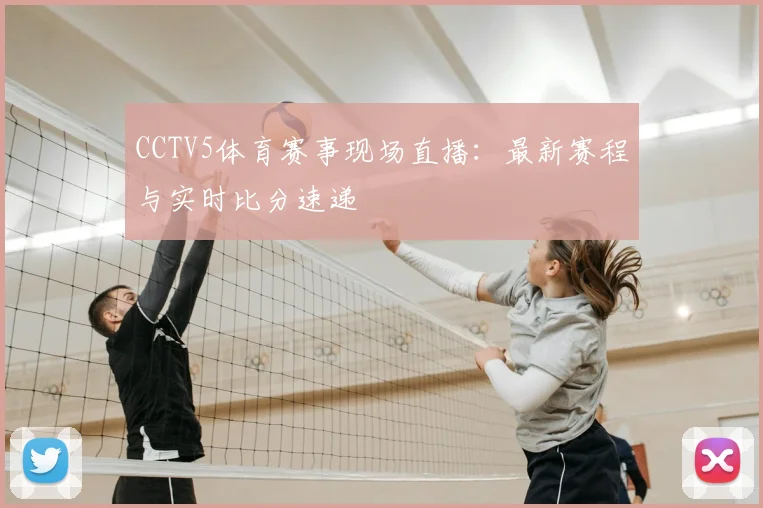 CCTV5体育赛事现场直播：最新赛程与实时比分速递
