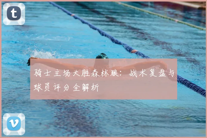 骑士主场大胜森林狼：战术复盘与球员评分全解析