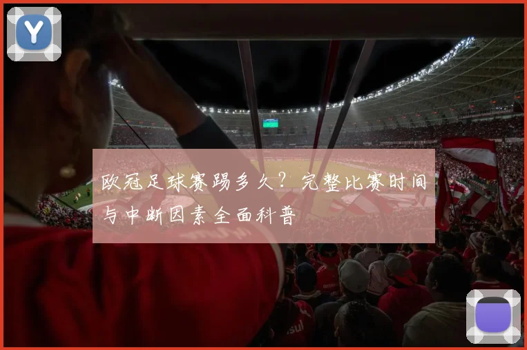 欧冠足球赛踢多久?完整比赛时间与中断因素全面科普