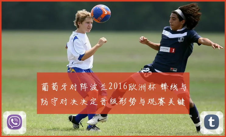 葡萄牙对阵波兰2016欧洲杯 锋线与防守对决决定晋级形势与观赛关键