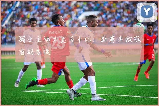 骑士主场力克马卡比，新赛季欧冠首战告捷
