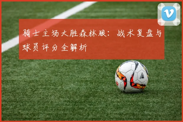 骑士主场大胜森林狼：战术复盘与球员评分全解析