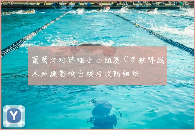 葡萄牙对阵瑞士小组赛 C罗缺阵战术轮换影响出线与攻防组织