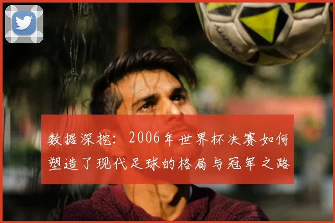 数据深挖：2006年世界杯决赛如何塑造了现代足球的格局与冠军之路