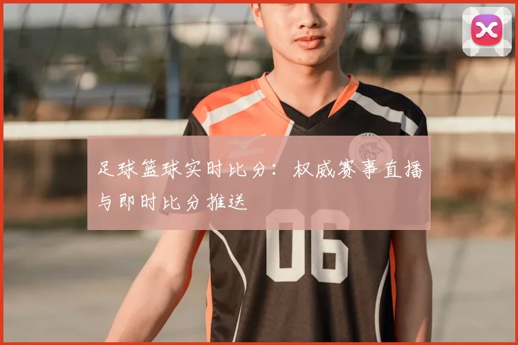 足球篮球实时比分:权威赛事直播与即时比分推送