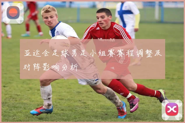 亚运会足球男足小组赛赛程调整及对阵影响分析