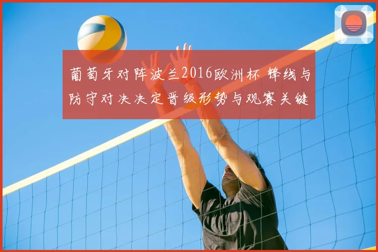 葡萄牙对阵波兰2016欧洲杯 锋线与防守对决决定晋级形势与观赛关键