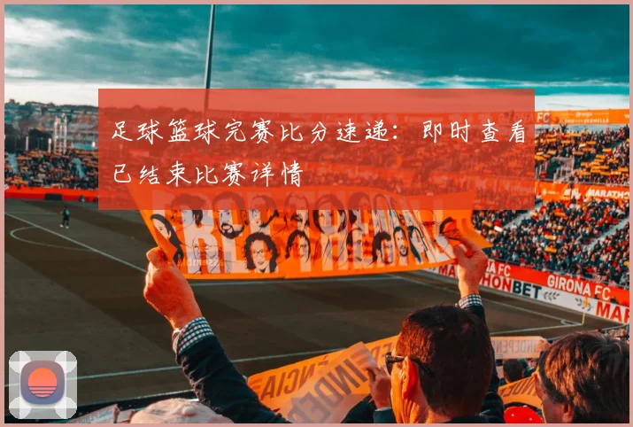 足球篮球完赛比分速递:即时查看已结束比赛详情