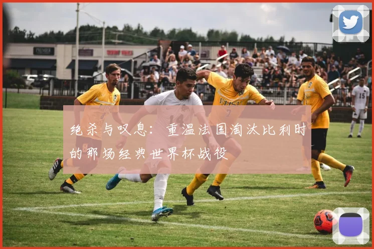 绝杀与叹息：重温法国淘汰比利时的那场经典世界杯战役