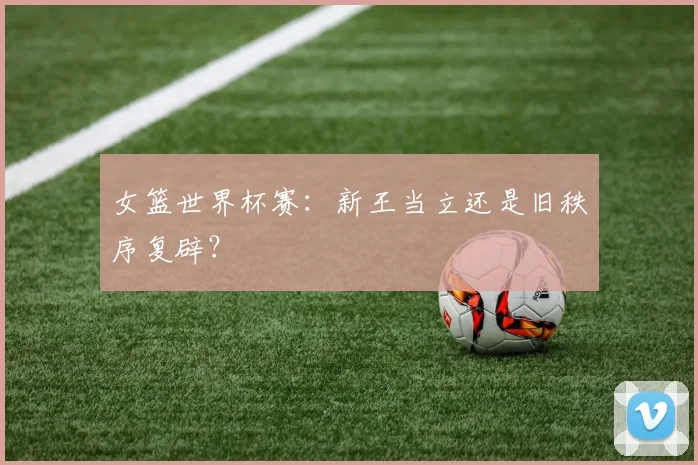 女篮世界杯赛：新王当立还是旧秩序复辟？