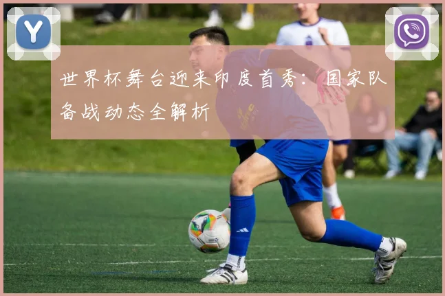 世界杯舞台迎来印度首秀：国家队备战动态全解析