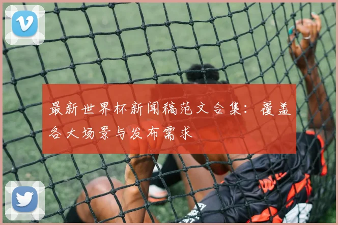 最新世界杯新闻稿范文合集：覆盖各大场景与发布需求