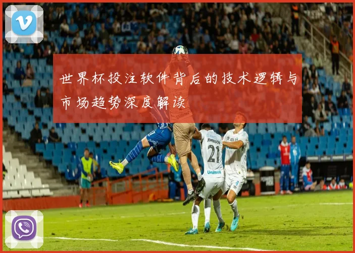 世界杯投注软件背后的技术逻辑与市场趋势深度解读