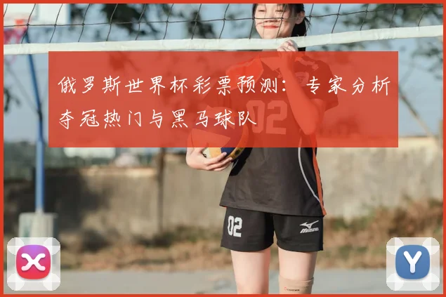 俄罗斯世界杯彩票预测:专家分析夺冠热门与黑马球队
