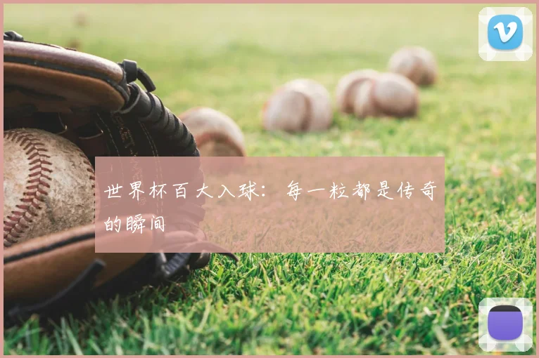 世界杯百大入球:每一粒都是传奇的瞬间