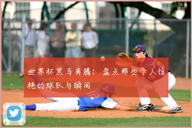 世界杯黑马奔腾:盘点那些令人惊艳的球队与瞬间