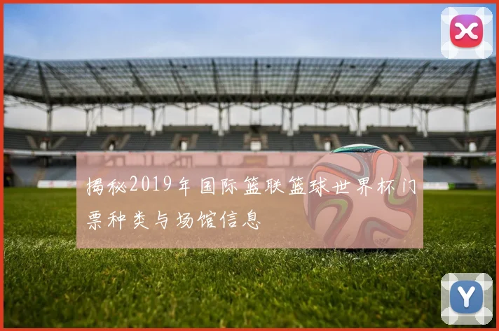 揭秘2019年国际篮联篮球世界杯门票种类与场馆信息