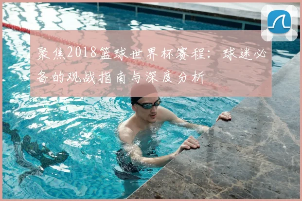 聚焦2018篮球世界杯赛程:球迷必备的观战指南与深度分析