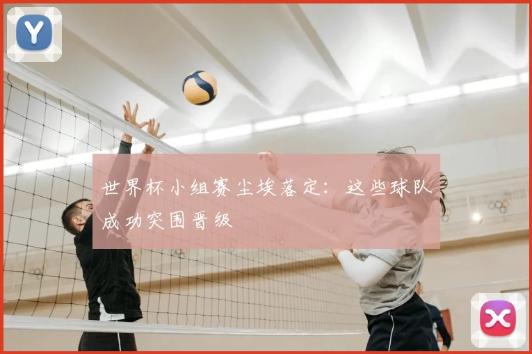 世界杯小组赛尘埃落定:这些球队成功突围晋级