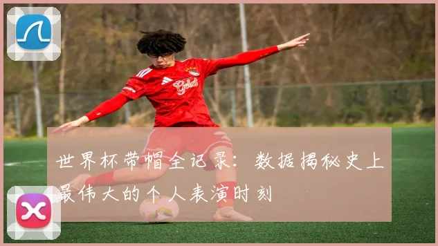世界杯带帽全记录：数据揭秘史上最伟大的个人表演时刻