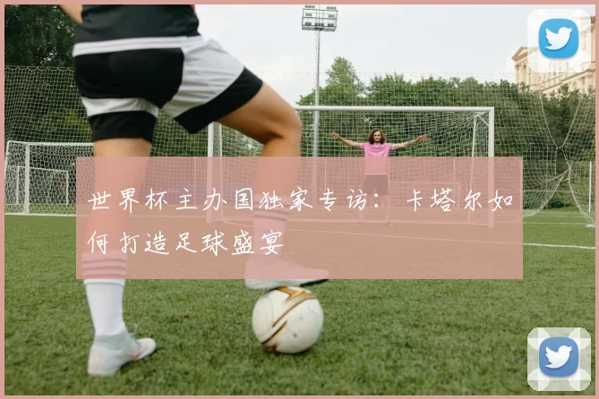 世界杯主办国独家专访：卡塔尔如何打造足球盛宴