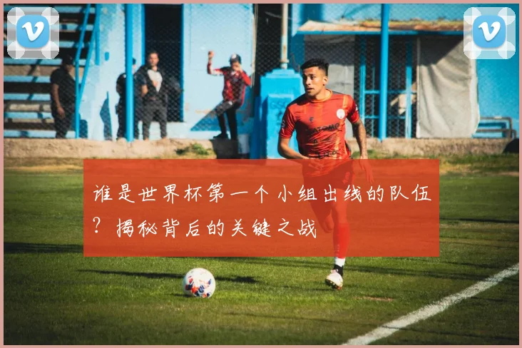 谁是世界杯第一个小组出线的队伍?揭秘背后的关键之战