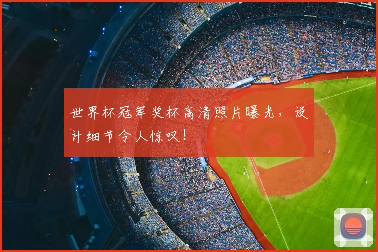 世界杯冠军奖杯高清照片曝光,设计细节令人惊叹!
