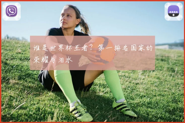 谁是世界杯王者?第一排名国家的荣耀与泪水