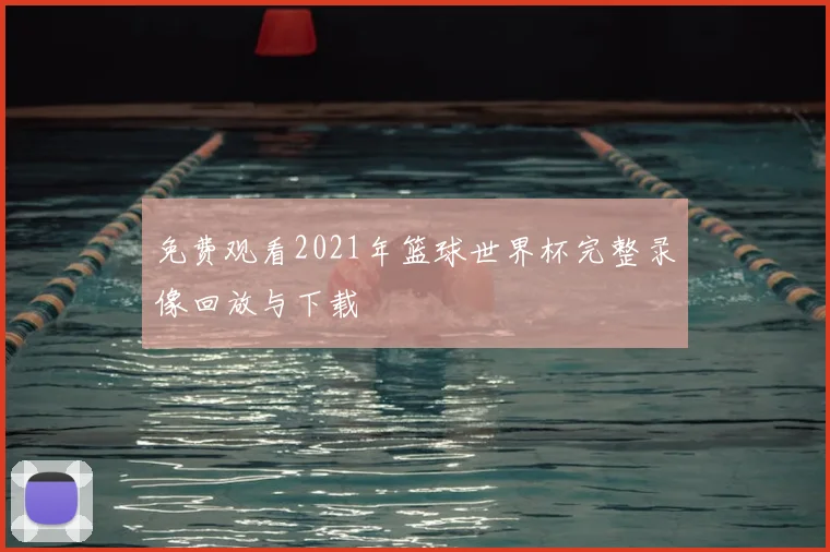 免费观看2021年篮球世界杯完整录像回放与下载