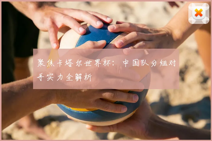 聚焦卡塔尔世界杯:中国队分组对手实力全解析