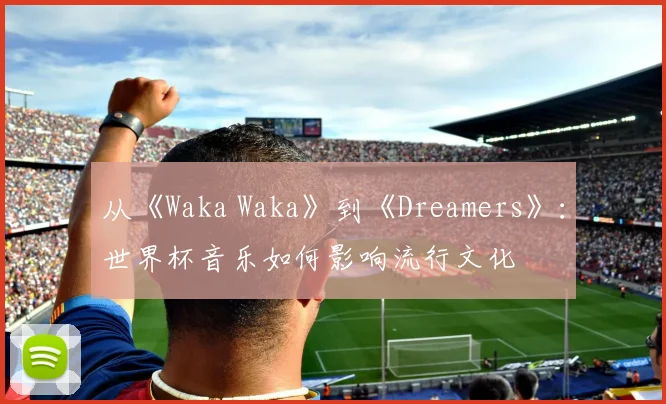 从《Waka Waka》到《Dreamers》：世界杯音乐如何影响流行文化