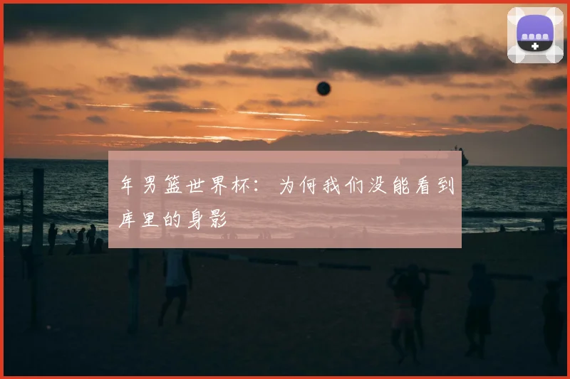 年男篮世界杯:为何我们没能看到库里的身影
