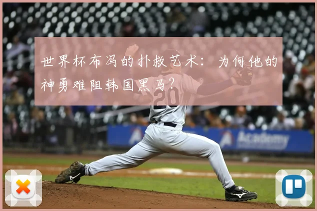 世界杯布冯的扑救艺术：为何他的神勇难阻韩国黑马？