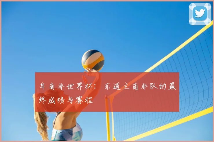 年南非世界杯：东道主南非队的最终成绩与赛程