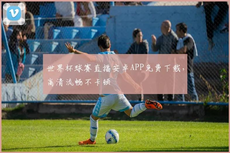 世界杯球赛直播安卓APP免费下载，高清流畅不卡顿