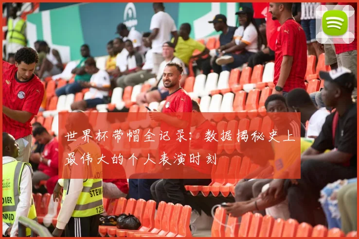 世界杯带帽全记录：数据揭秘史上最伟大的个人表演时刻