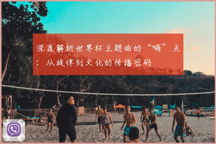 深度解析世界杯主题曲的“嗨”点:从旋律到文化的传播密码