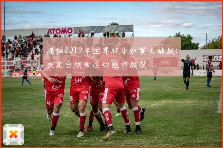 揭秘2019年世界杯小组赛关键战：决定出线命运的经典战役