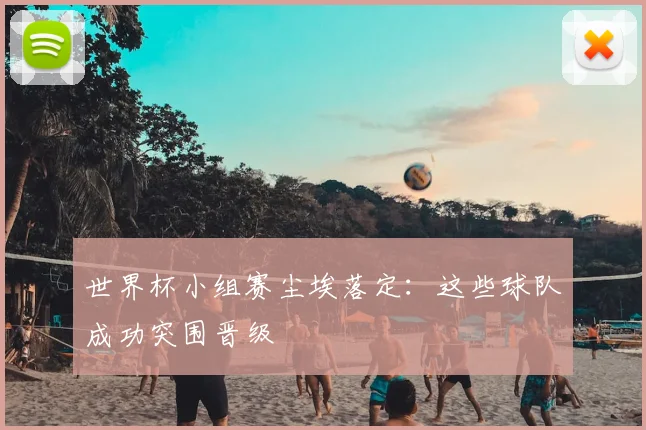 世界杯小组赛尘埃落定:这些球队成功突围晋级