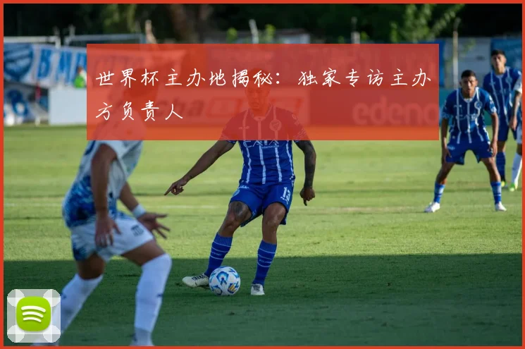 世界杯主办地揭秘：独家专访主办方负责人